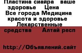 Пластина сиайра - ваше здоровье. › Цена ­ 1 - Все города Медицина, красота и здоровье » Лекарственные средства   . Алтай респ.